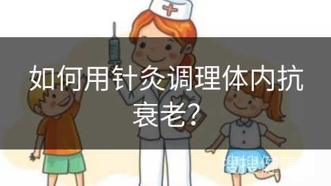 如何用针灸调理体内抗衰老？