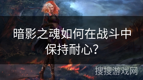 暗影之魂如何在战斗中保持耐心？