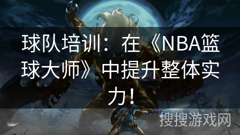 球队培训：在《NBA篮球大师》中提升整体实力！