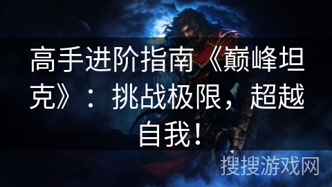高手进阶指南《巅峰坦克》：挑战极限，超越自我！