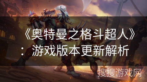 《奥特曼之格斗超人》：游戏版本更新解析