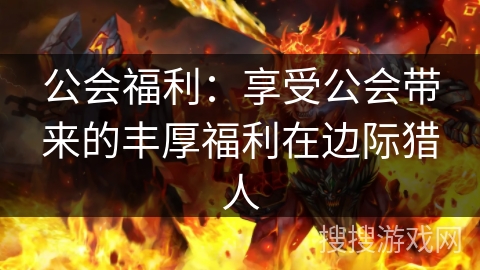 公会福利：享受公会带来的丰厚福利在边际猎人