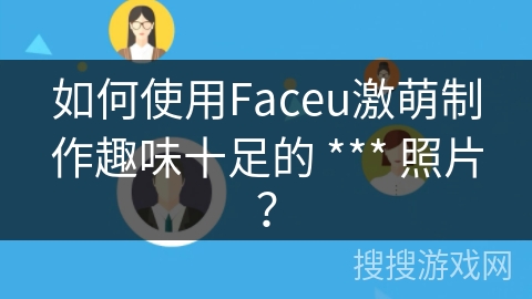 如何使用Faceu激萌制作趣味十足的 *** 照片？