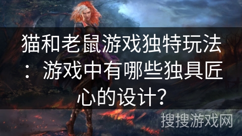 猫和老鼠游戏独特玩法：游戏中有哪些独具匠心的设计？