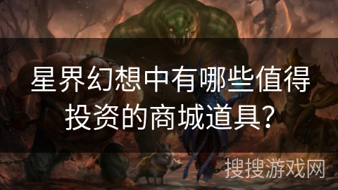 星界幻想中有哪些值得投资的商城道具？