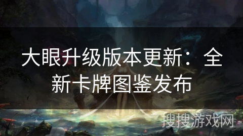 大眼升级版本更新：全新卡牌图鉴发布
