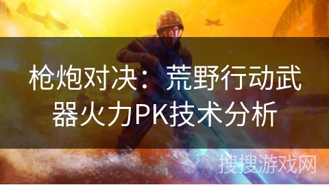 枪炮对决：荒野行动武器火力PK技术分析