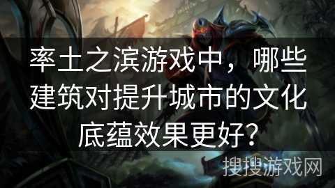 率土之滨游戏中，哪些建筑对提升城市的文化底蕴效果更好？