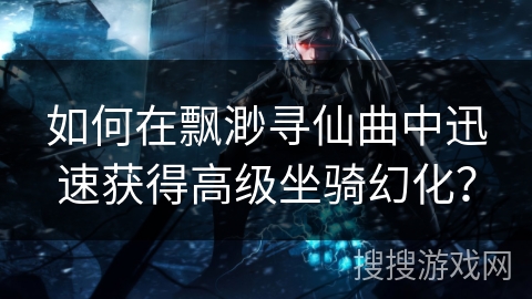 如何在飘渺寻仙曲中迅速获得高级坐骑幻化？