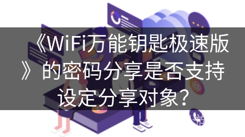 《WiFi万能钥匙极速版》的密码分享是否支持设定分享对象？