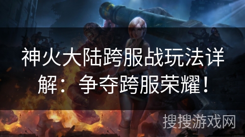 神火大陆跨服战玩法详解：争夺跨服荣耀！