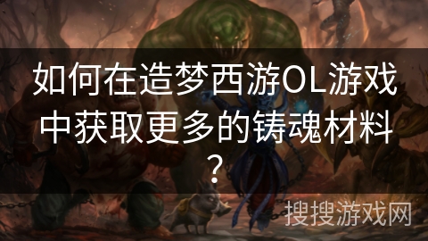 如何在造梦西游OL游戏中获取更多的铸魂材料？