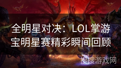 全明星对决：LOL掌游宝明星赛精彩瞬间回顾