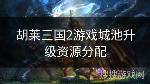 胡莱三国2游戏城池升级资源分配
