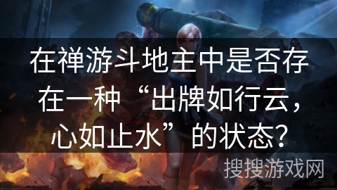 在禅游斗地主中是否存在一种“出牌如行云，心如止水”的状态？