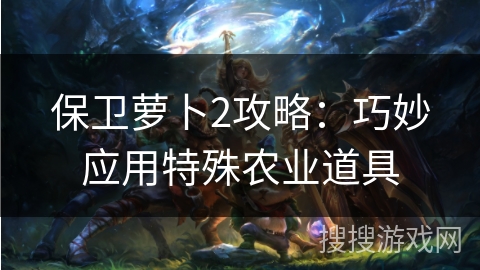 保卫萝卜2攻略：巧妙应用特殊农业道具