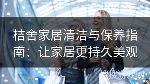 桔舍家居清洁与保养指南：让家居更持久美观