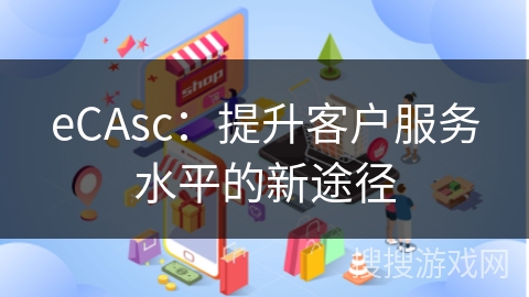 eCAsc：提升客户服务水平的新途径
