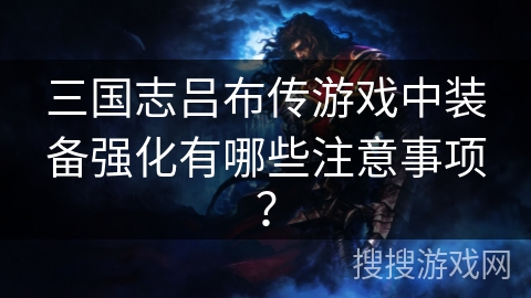 三国志吕布传游戏中装备强化有哪些注意事项？