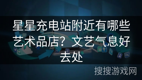星星充电站附近有哪些艺术品店？文艺气息好去处