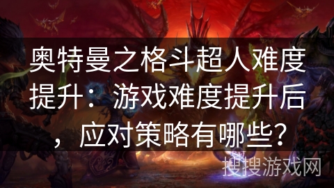 奥特曼之格斗超人难度提升：游戏难度提升后，应对策略有哪些？