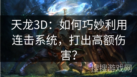 天龙3D：如何巧妙利用连击系统，打出高额伤害？