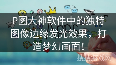 P图大神软件中的独特图像边缘发光效果，打造梦幻画面！