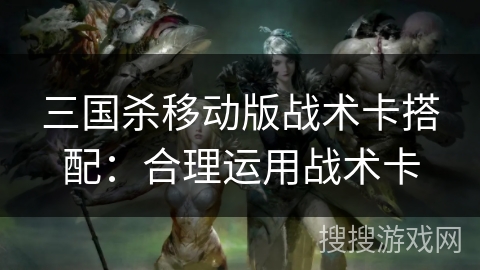三国杀移动版战术卡搭配：合理运用战术卡