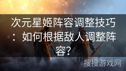 次元星姬阵容调整技巧：如何根据敌人调整阵容？