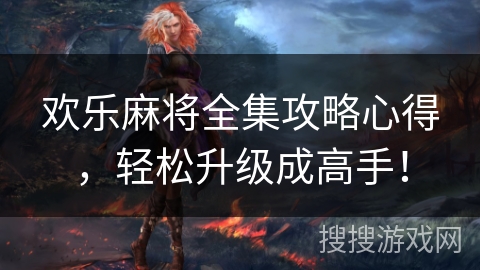 欢乐麻将全集攻略心得，轻松升级成高手！