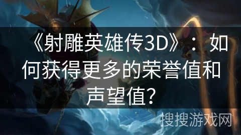 《射雕英雄传3D》：如何获得更多的荣誉值和声望值？
