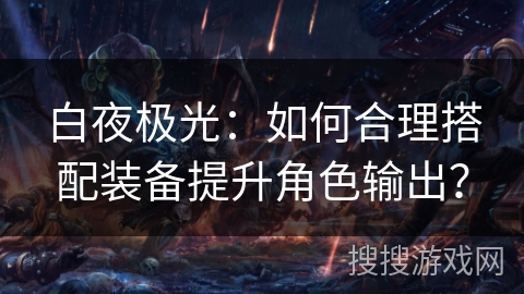 白夜极光：如何合理搭配装备提升角色输出？