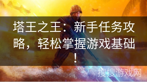 塔王之王：新手任务攻略，轻松掌握游戏基础！
