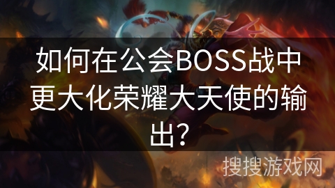 如何在公会BOSS战中更大化荣耀大天使的输出？