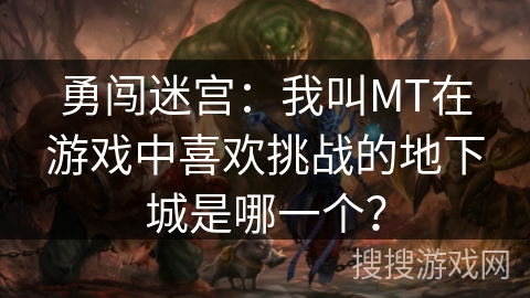 勇闯迷宫：我叫MT在游戏中喜欢挑战的地下城是哪一个？