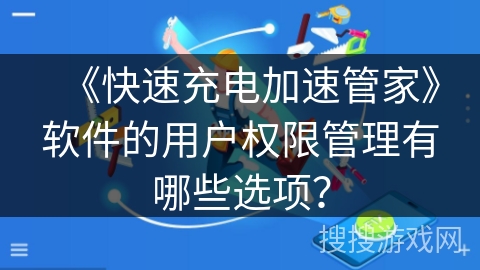 《快速充电加速管家》软件的用户权限管理有哪些选项？