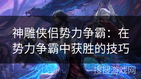 神雕侠侣势力争霸：在势力争霸中获胜的技巧