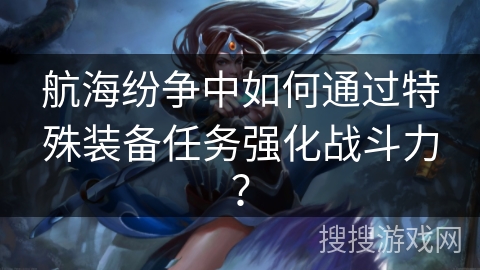 航海纷争中如何通过特殊装备任务强化战斗力？