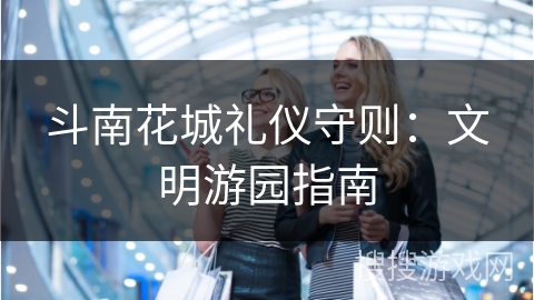 斗南花城礼仪守则：文明游园指南