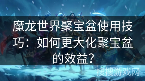 魔龙世界聚宝盆使用技巧：如何更大化聚宝盆的效益？