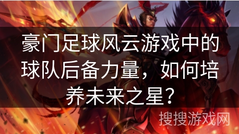 豪门足球风云游戏中的球队后备力量，如何培养未来之星？