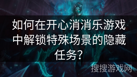 如何在开心消消乐游戏中解锁特殊场景的隐藏任务？