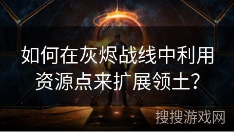 如何在灰烬战线中利用资源点来扩展领土？