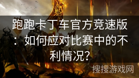 跑跑卡丁车官方竞速版：如何应对比赛中的不利情况？