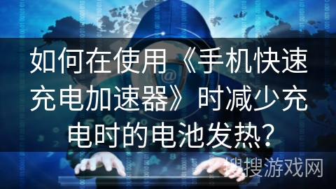 如何在使用《手机快速充电加速器》时减少充电时的电池发热？