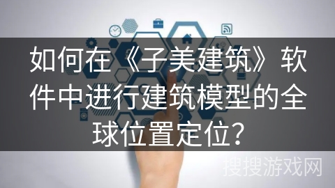 如何在《子美建筑》软件中进行建筑模型的全球位置定位？