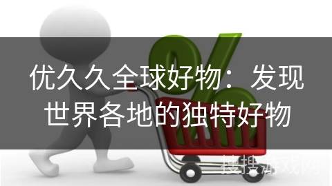 优久久全球好物：发现世界各地的独特好物