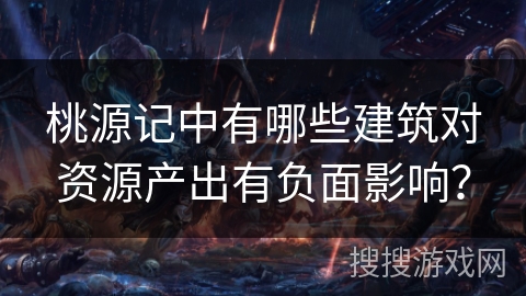 桃源记中有哪些建筑对资源产出有负面影响？