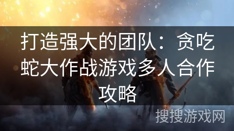 打造强大的团队：贪吃蛇大作战游戏多人合作攻略