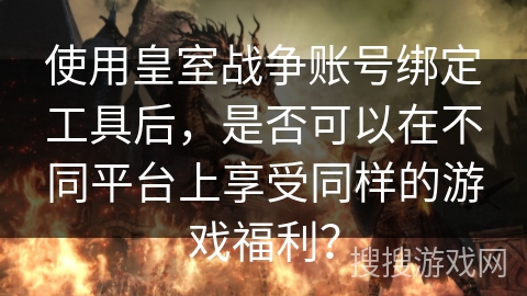 使用皇室战争账号绑定工具后，是否可以在不同平台上享受同样的游戏福利？